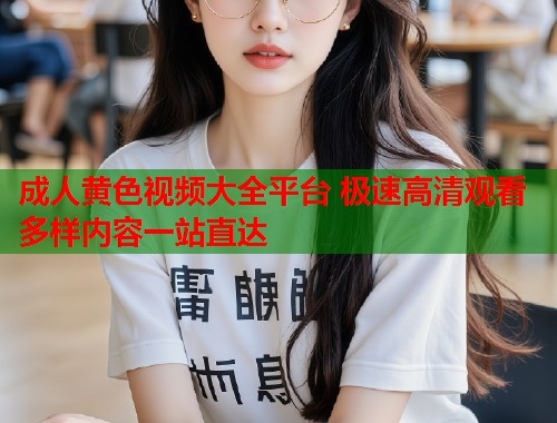 成人黄色视频大全平台 极速高清观看多样内容一站直达  第1张