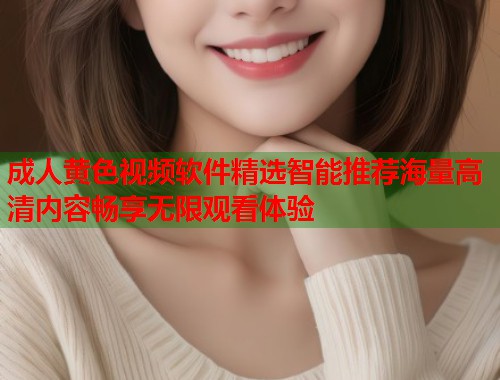 成人黄色视频软件精选智能推荐海量高清内容畅享无限观看体验  第1张