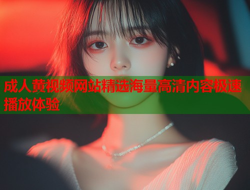 成人黄视频网站精选海量高清内容极速播放体验  第1张