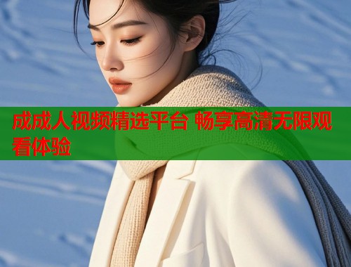 成成人视频精选平台 畅享高清无限观看体验  第1张