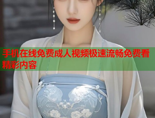 手机在线免费成人视频极速流畅免费看精彩内容  第1张
