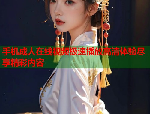 手机成人在线视频极速播放高清体验尽享精彩内容  第1张