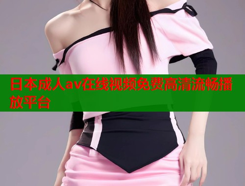 日本成人av在线视频免费高清流畅播放平台  第1张