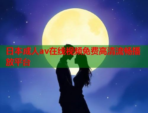 日本成人av在线视频免费高清流畅播放平台  第2张
