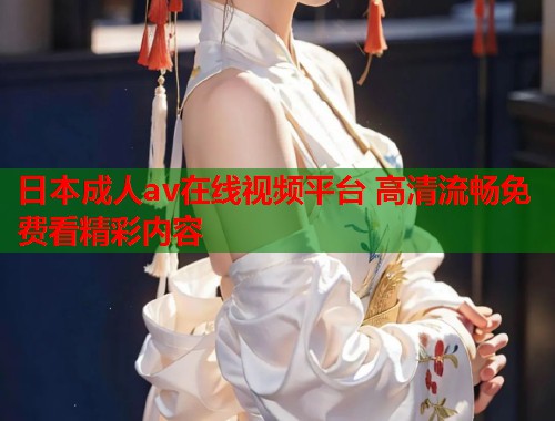 日本成人av在线视频平台 高清流畅免费看精彩内容  第2张