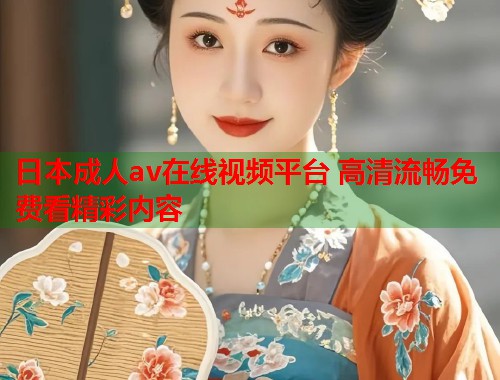 日本成人av在线视频平台 高清流畅免费看精彩内容  第1张