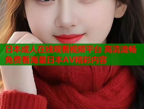 日本成人在线观看视频平台 高清流畅免费看海量日本AV精彩内容  第1张