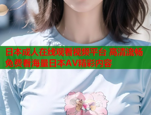 日本成人在线观看视频平台 高清流畅免费看海量日本AV精彩内容  第2张