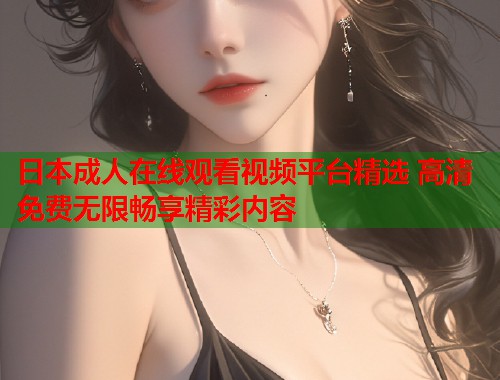 日本成人在线观看视频平台精选 高清免费无限畅享精彩内容  第1张