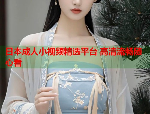 日本成人小视频精选平台 高清流畅随心看  第1张