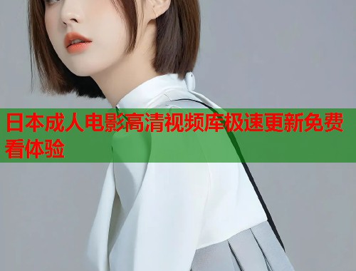 日本成人电影高清视频库极速更新免费看体验  第1张