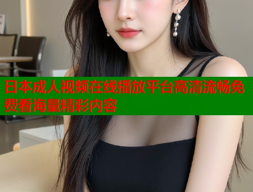 日本成人视频在线播放平台高清流畅免费看海量精彩内容  第1张