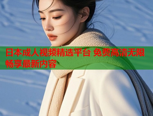日本成人视频精选平台 免费高清无限畅享最新内容  第1张