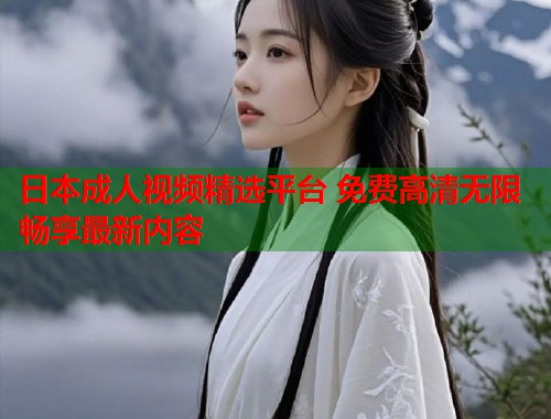 日本成人视频精选平台 免费高清无限畅享最新内容  第2张