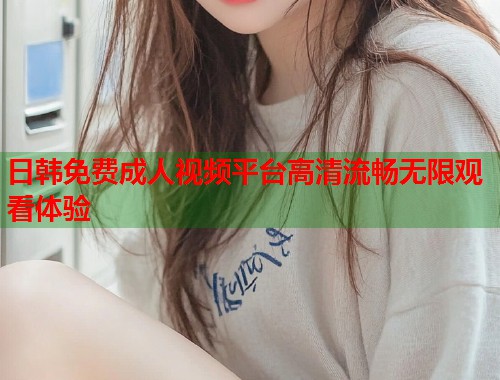 日韩免费成人视频平台高清流畅无限观看体验  第1张