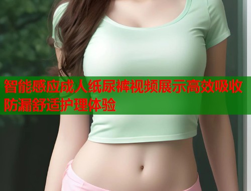 智能感应成人纸尿裤视频展示高效吸收防漏舒适护理体验  第1张