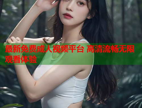 最新免费成人视频平台 高清流畅无限观看体验  第1张