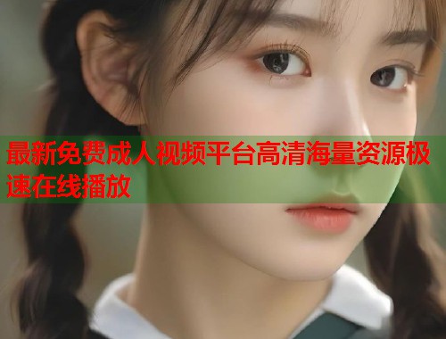 最新免费成人视频平台高清海量资源极速在线播放  第1张