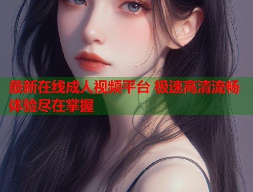 最新在线成人视频平台 极速高清流畅体验尽在掌握  第1张