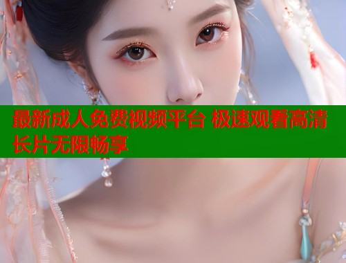 最新成人免费视频平台 极速观看高清长片无限畅享  第1张