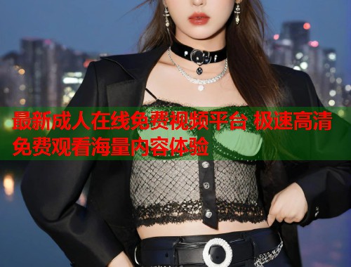 最新成人在线免费视频平台 极速高清免费观看海量内容体验  第1张