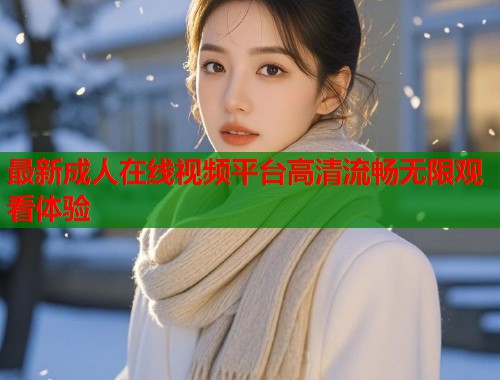 最新成人在线视频平台高清流畅无限观看体验  第1张
