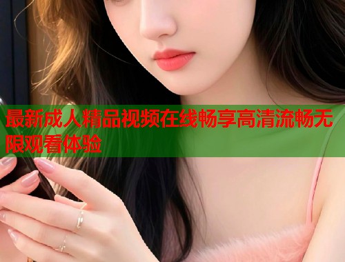 最新成人精品视频在线畅享高清流畅无限观看体验  第1张