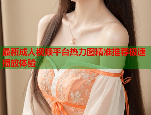 最新成人视频平台热力图精准推荐极速播放体验  第2张