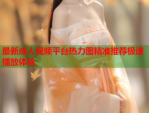 最新成人视频平台热力图精准推荐极速播放体验  第1张