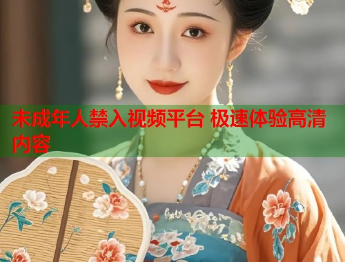 未成年人禁入视频平台 极速体验高清内容  第1张