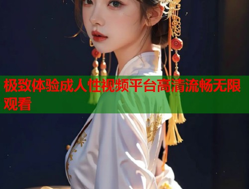 极致体验成人性视频平台高清流畅无限观看  第1张