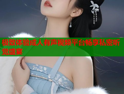 极致体验成人有声视频平台畅享私密听觉盛宴  第2张