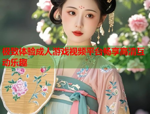 极致体验成人游戏视频平台畅享高清互动乐趣  第1张