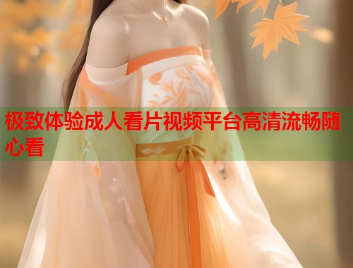 极致体验成人看片视频平台高清流畅随心看  第1张