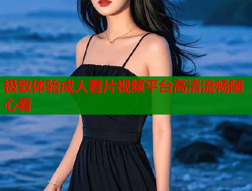 极致体验成人看片视频平台高清流畅随心看  第2张