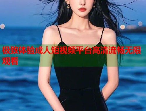 极致体验成人短视频平台高清流畅无限观看  第1张