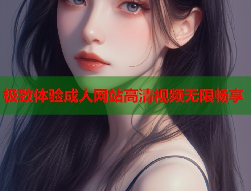 极致体验成人网站高清视频无限畅享  第1张