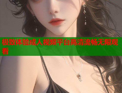 极致体验成人视频平台高清流畅无限观看  第1张