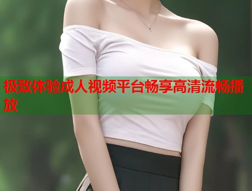极致体验成人视频平台畅享高清流畅播放  第1张