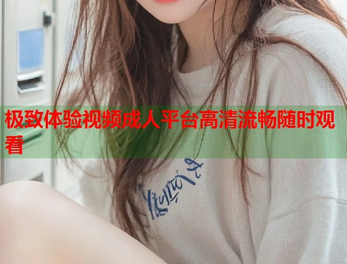 极致体验视频成人平台高清流畅随时观看  第1张