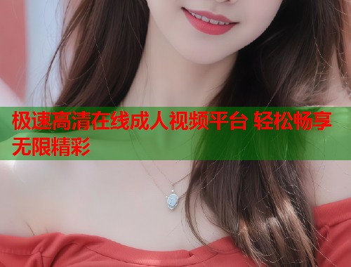 极速高清在线成人视频平台 轻松畅享无限精彩  第2张