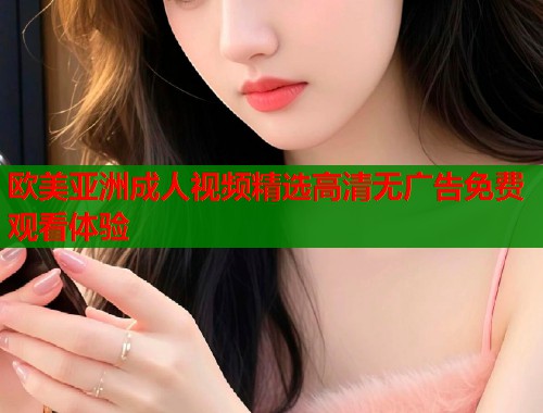 欧美亚洲成人视频精选高清无广告免费观看体验  第2张