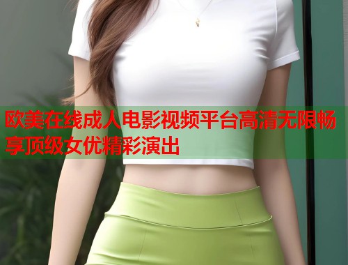 欧美在线成人电影视频平台高清无限畅享顶级女优精彩演出  第1张