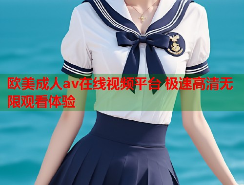 欧美成人av在线视频平台 极速高清无限观看体验  第1张
