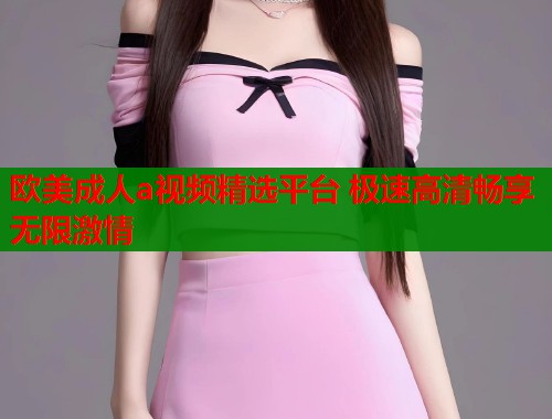 欧美成人a视频精选平台 极速高清畅享无限激情  第1张