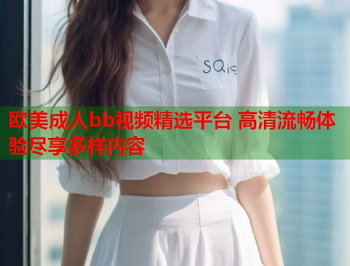 欧美成人bb视频精选平台 高清流畅体验尽享多样内容  第1张