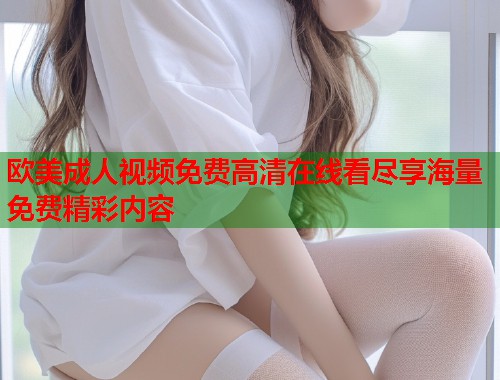 欧美成人视频免费高清在线看尽享海量免费精彩内容  第2张