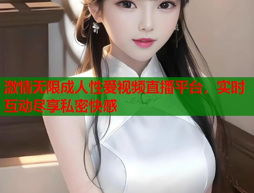 激情无限成人性爱视频直播平台，实时互动尽享私密快感  第1张