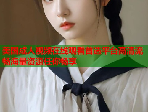 美国成人视频在线观看首选平台高清流畅海量资源任你畅享  第1张