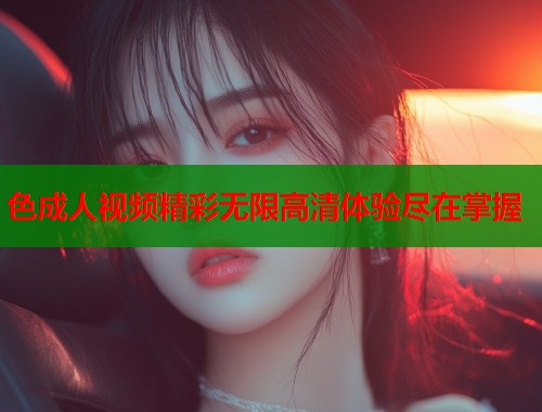 色成人视频精彩无限高清体验尽在掌握  第1张